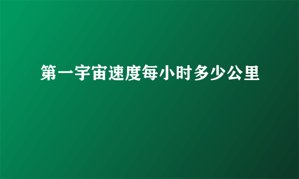 第一宇宙速度每小时多少公里