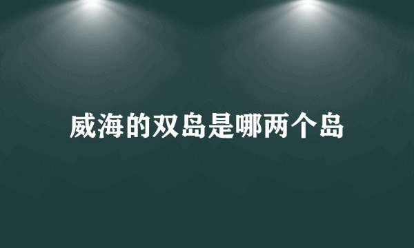 威海的双岛是哪两个岛