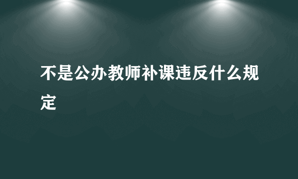 不是公办教师补课违反什么规定