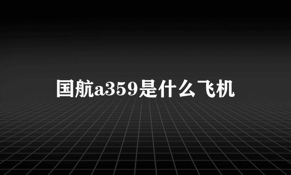 国航a359是什么飞机