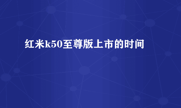 红米k50至尊版上市的时间