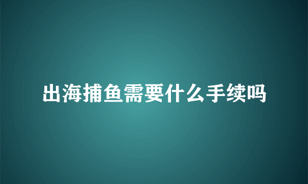 出海捕鱼需要什么手续吗