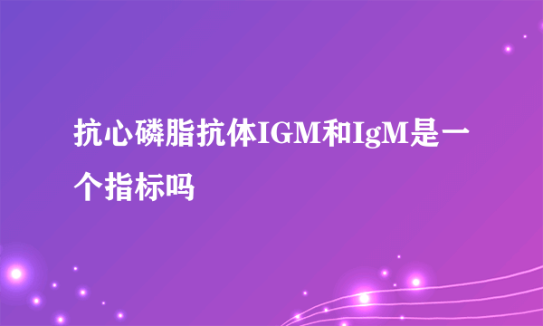 抗心磷脂抗体IGM和IgM是一个指标吗