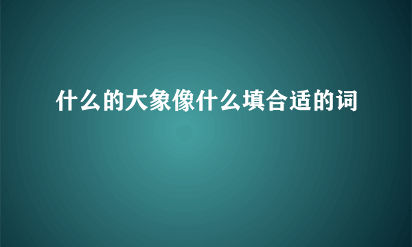 什么的大象像什么填合适的词