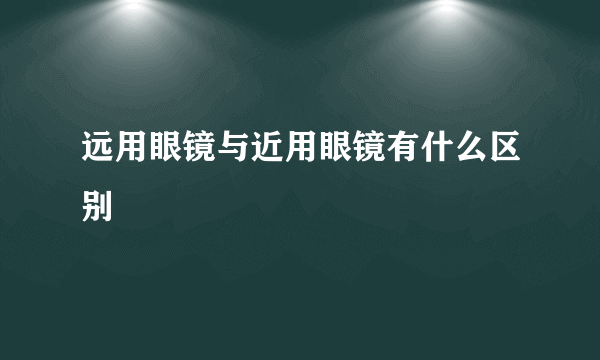 远用眼镜与近用眼镜有什么区别