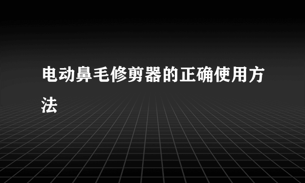 电动鼻毛修剪器的正确使用方法