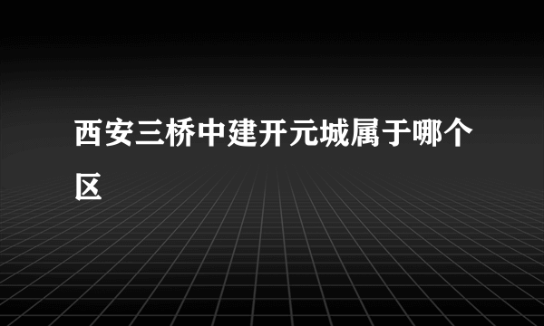 西安三桥中建开元城属于哪个区