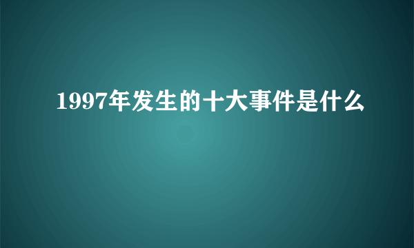 1997年发生的十大事件是什么