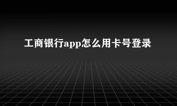 工商银行app怎么用卡号登录