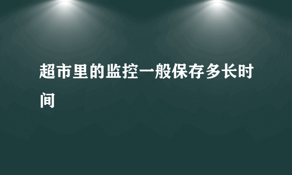 超市里的监控一般保存多长时间