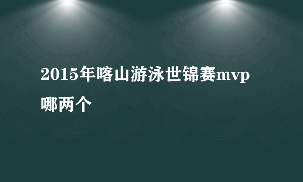 2015年喀山游泳世锦赛mvp哪两个