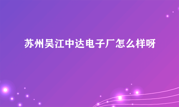 苏州吴江中达电子厂怎么样呀