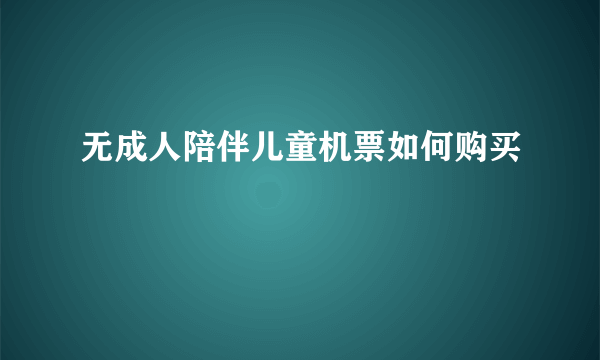 无成人陪伴儿童机票如何购买