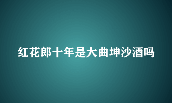 红花郎十年是大曲坤沙酒吗