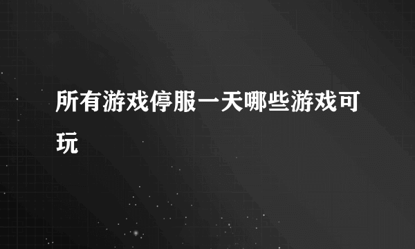 所有游戏停服一天哪些游戏可玩