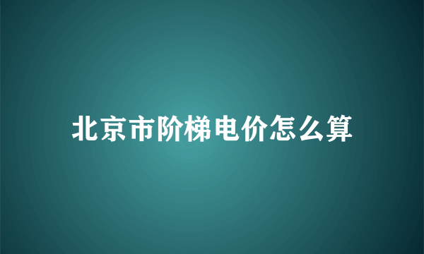 北京市阶梯电价怎么算