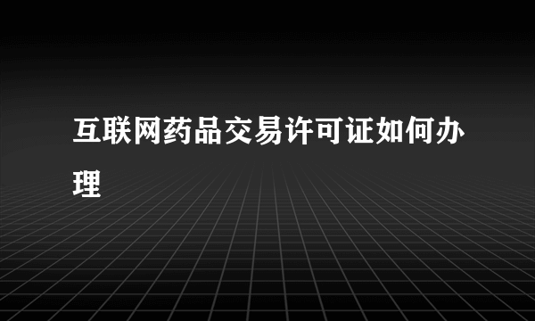 互联网药品交易许可证如何办理