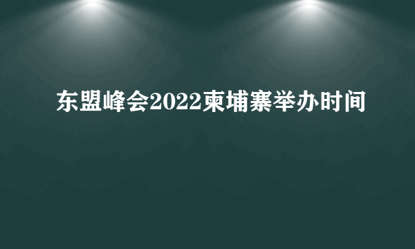 东盟峰会2022柬埔寨举办时间