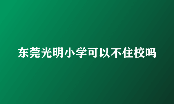 东莞光明小学可以不住校吗