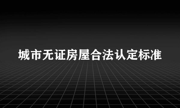 城市无证房屋合法认定标准