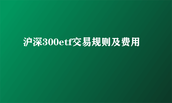 沪深300etf交易规则及费用