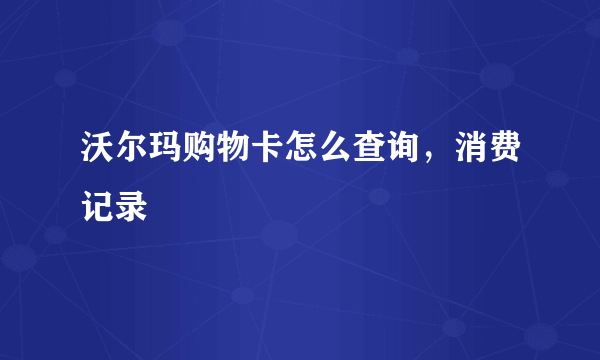 沃尔玛购物卡怎么查询，消费记录