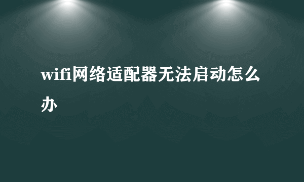 wifi网络适配器无法启动怎么办