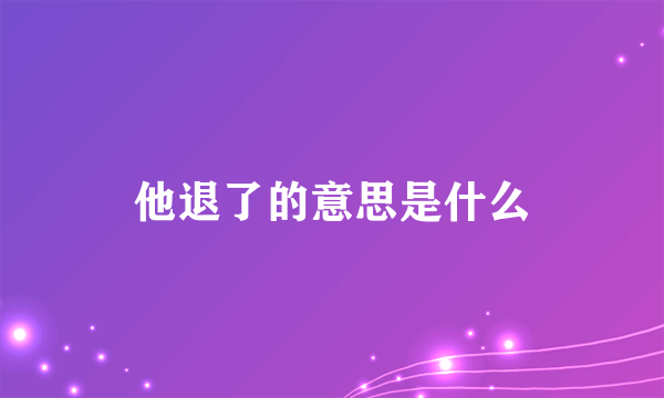 他退了的意思是什么