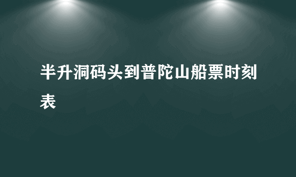 半升洞码头到普陀山船票时刻表