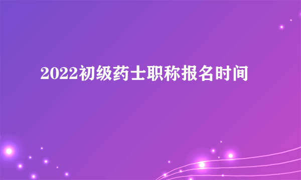 2022初级药士职称报名时间