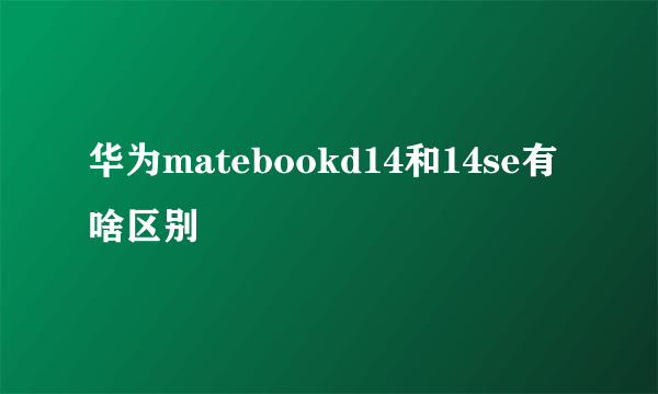 华为matebookd14和14se有啥区别