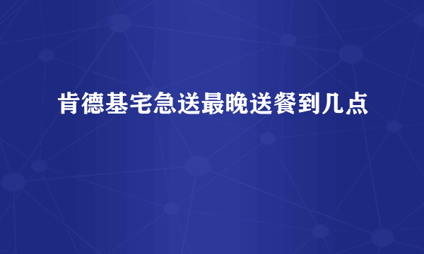 肯德基宅急送最晚送餐到几点