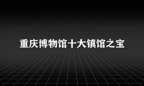 重庆博物馆十大镇馆之宝