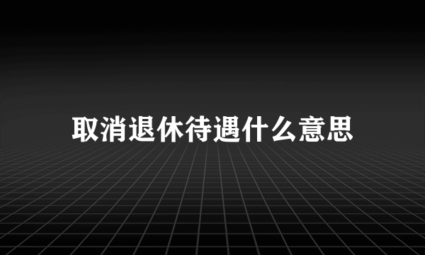 取消退休待遇什么意思