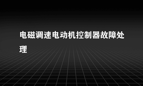 电磁调速电动机控制器故障处理