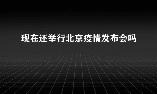 现在还举行北京疫情发布会吗