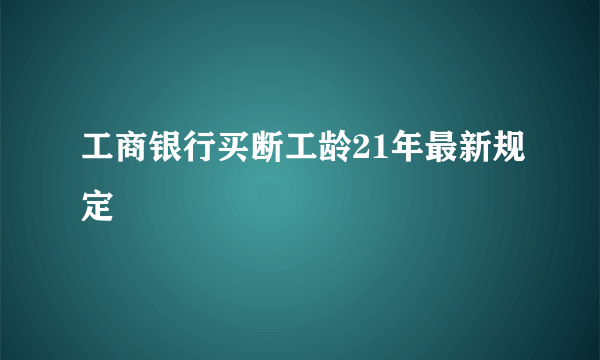 工商银行买断工龄21年最新规定