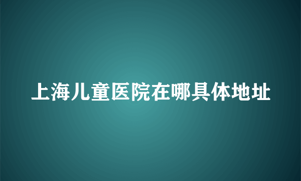 上海儿童医院在哪具体地址