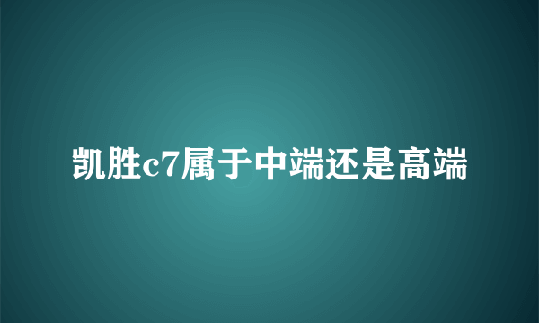 凯胜c7属于中端还是高端