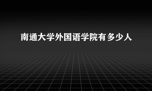 南通大学外国语学院有多少人