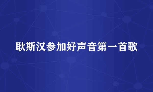 耿斯汉参加好声音第一首歌