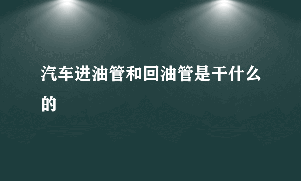 汽车进油管和回油管是干什么的