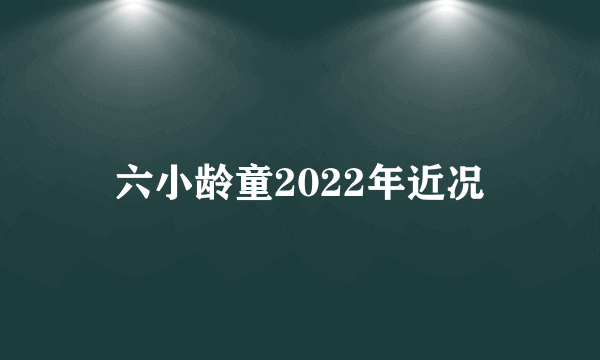 六小龄童2022年近况