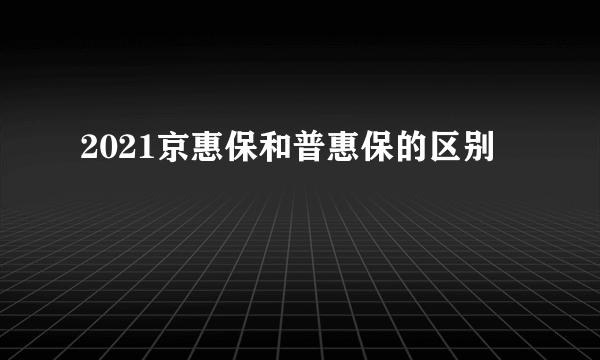 2021京惠保和普惠保的区别