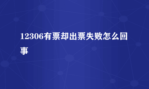 12306有票却出票失败怎么回事