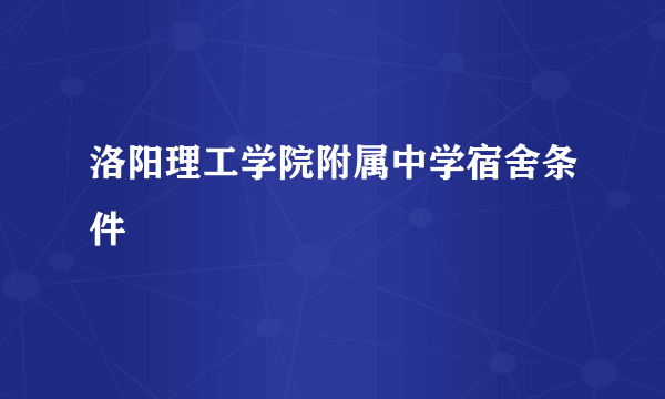 洛阳理工学院附属中学宿舍条件