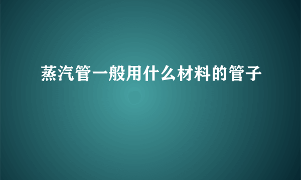 蒸汽管一般用什么材料的管子