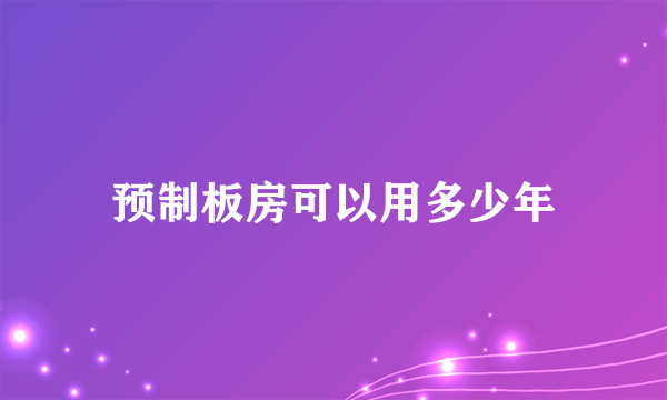 预制板房可以用多少年