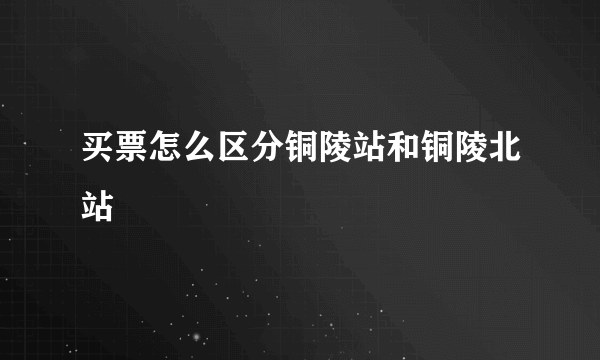 买票怎么区分铜陵站和铜陵北站