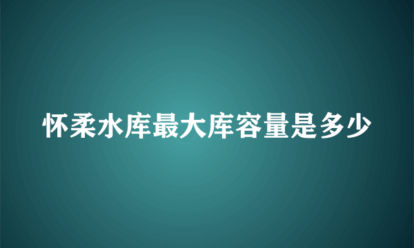 怀柔水库最大库容量是多少